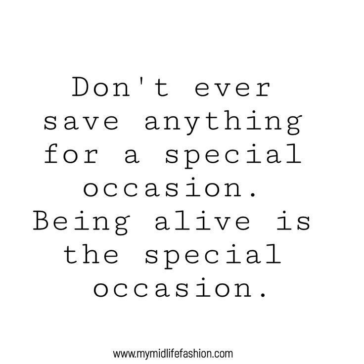 Don't ever save anything for a special occasion. Being alive is the